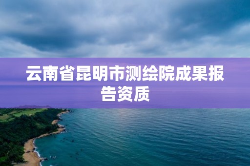 云南省昆明市測繪院成果報告資質