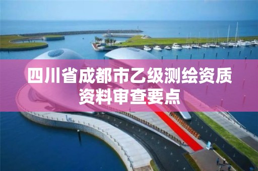 四川省成都市乙級(jí)測(cè)繪資質(zhì)資料審查要點(diǎn)