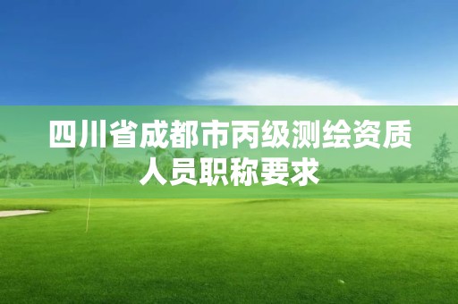 四川省成都市丙級測繪資質人員職稱要求