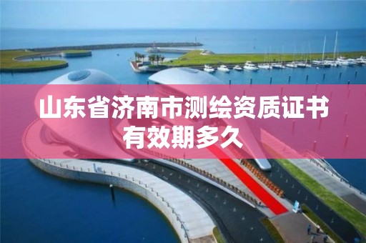 山東省濟南市測繪資質證書有效期多久