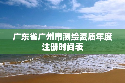 廣東省廣州市測繪資質年度注冊時間表