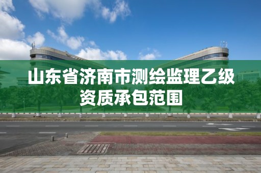 山東省濟南市測繪監理乙級資質承包范圍