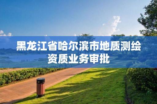 黑龍江省哈爾濱市地質(zhì)測繪資質(zhì)業(yè)務(wù)審批