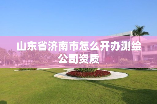 山東省濟南市怎么開辦測繪公司資質(zhì)