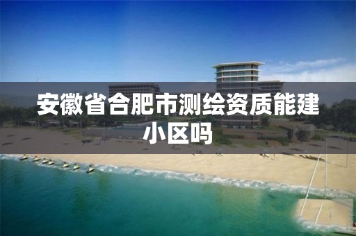 安徽省合肥市測繪資質能建小區嗎