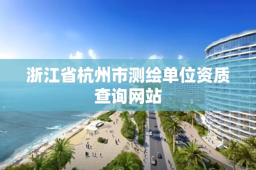 浙江省杭州市測繪單位資質查詢網站