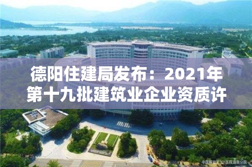 德陽住建局發(fā)布：2021年第十九批建筑業(yè)企業(yè)資質許可初審意見的公示