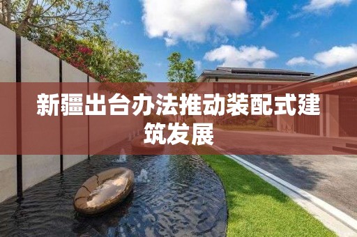 新疆出臺辦法推動裝配式建筑發展