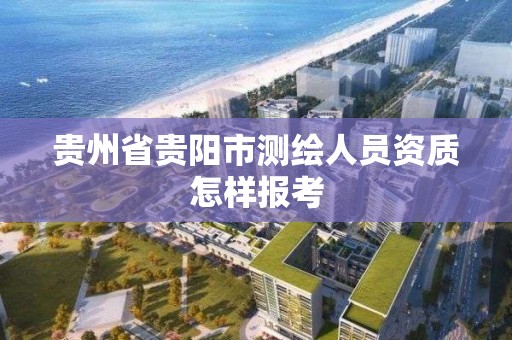 貴州省貴陽市測繪人員資質怎樣報考