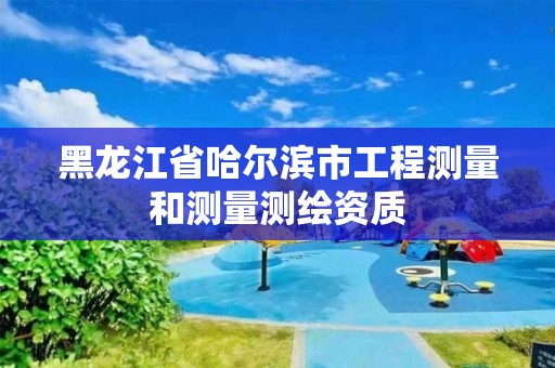 黑龍江省哈爾濱市工程測量和測量測繪資質