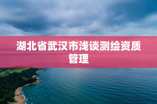 湖北省武漢市淺談測繪資質管理