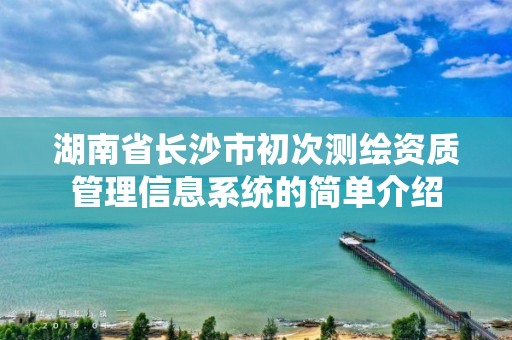 湖南省長沙市初次測繪資質管理信息系統的簡單介紹