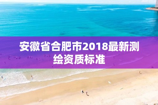 安徽省合肥市2018最新測繪資質標準