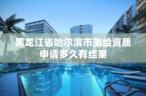 黑龍江省哈爾濱市測繪資質申請多久有結果