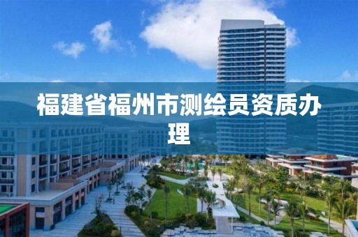 福建省福州市測繪員資質辦理