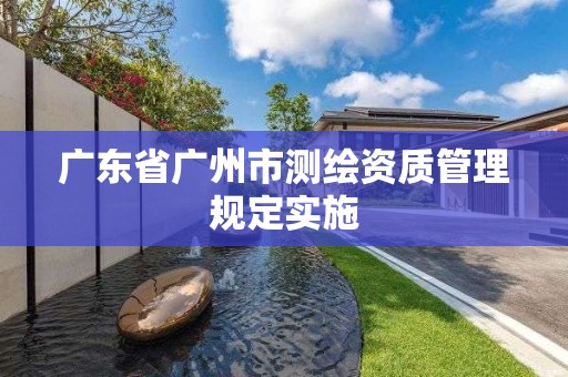 廣東省廣州市測繪資質管理規定實施