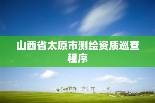 山西省太原市測繪資質(zhì)巡查程序