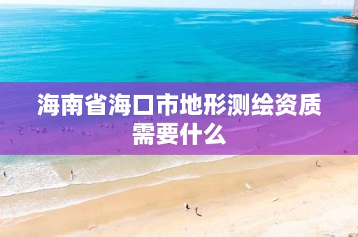 海南省海口市地形測繪資質需要什么