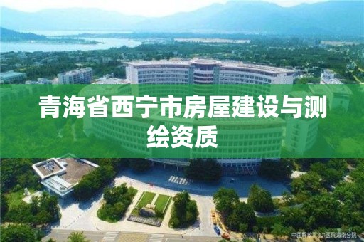 青海省西寧市房屋建設與測繪資質