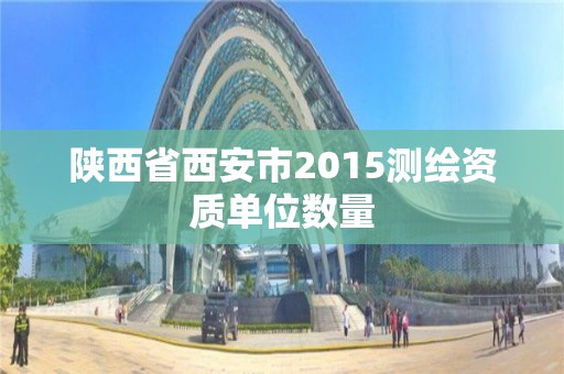 陜西省西安市2015測繪資質單位數量