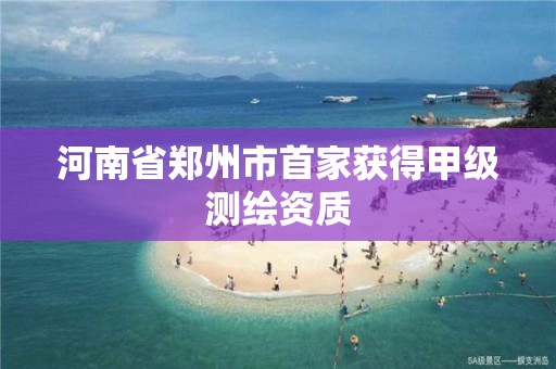 河南省鄭州市首家獲得甲級測繪資質