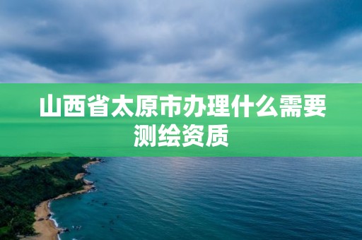 山西省太原市辦理什么需要測繪資質