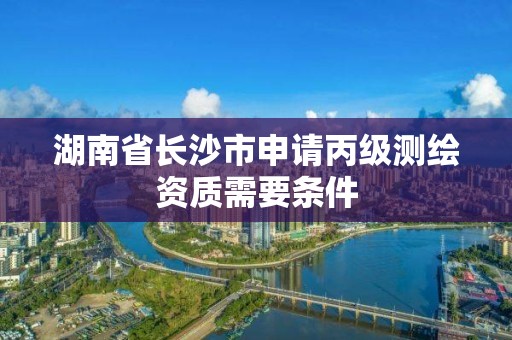 湖南省長沙市申請(qǐng)丙級(jí)測繪資質(zhì)需要條件