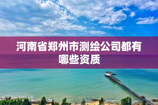 河南省鄭州市測繪公司都有哪些資質