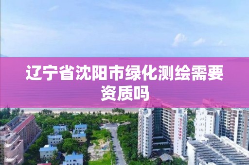 遼寧省沈陽市綠化測繪需要資質嗎