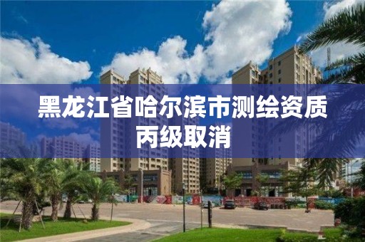 黑龍江省哈爾濱市測繪資質丙級取消