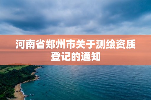 河南省鄭州市關(guān)于測繪資質(zhì)登記的通知