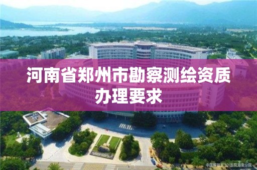 河南省鄭州市勘察測繪資質辦理要求