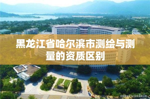 黑龍江省哈爾濱市測繪與測量的資質區別