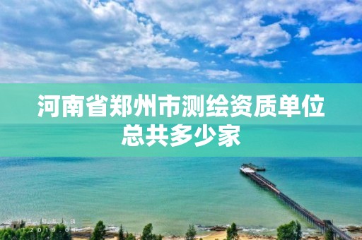 河南省鄭州市測繪資質(zhì)單位總共多少家