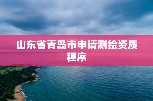 山東省青島市申請(qǐng)測(cè)繪資質(zhì)程序