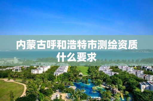 內蒙古呼和浩特市測繪資質什么要求