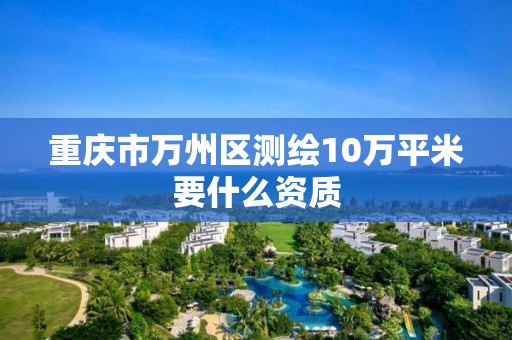 重慶市萬州區測繪10萬平米要什么資質