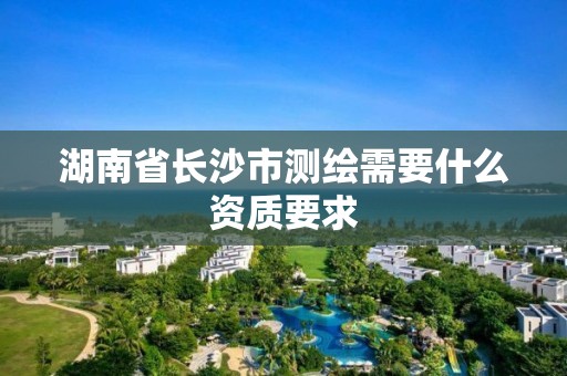 湖南省長沙市測(cè)繪需要什么資質(zhì)要求