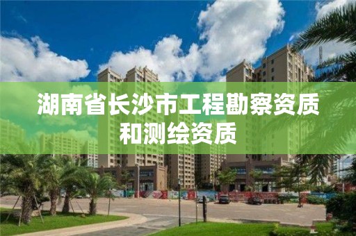 湖南省長沙市工程勘察資質(zhì)和測繪資質(zhì)