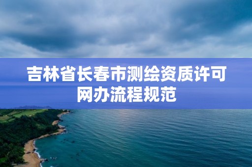 吉林省長春市測繪資質(zhì)許可網(wǎng)辦流程規(guī)范