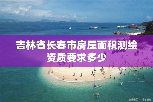 吉林省長春市房屋面積測繪資質要求多少