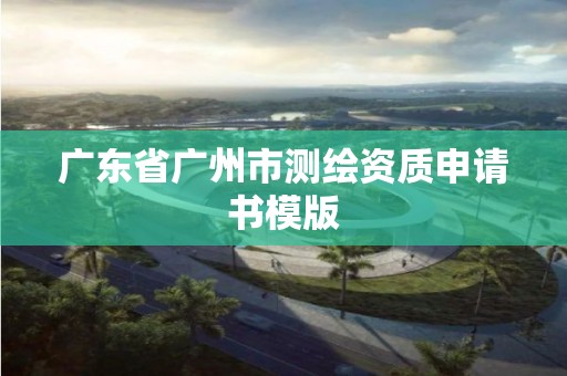 廣東省廣州市測繪資質(zhì)申請書模版