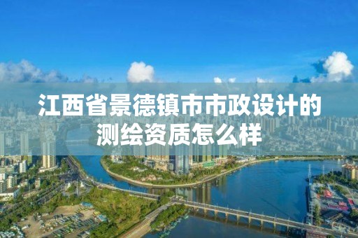 江西省景德鎮市市政設計的測繪資質怎么樣