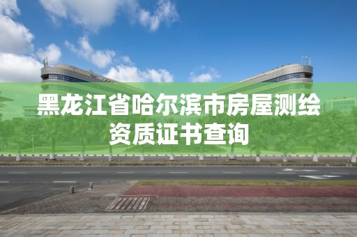 黑龍江省哈爾濱市房屋測繪資質證書查詢