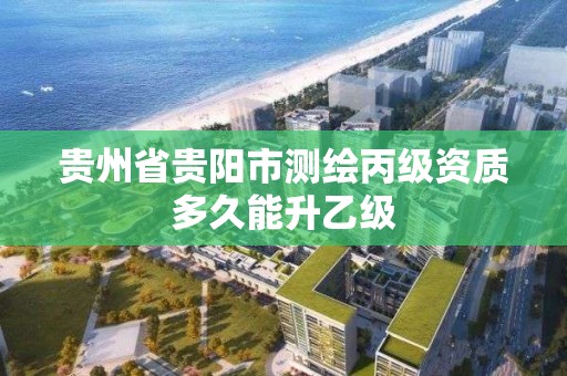 貴州省貴陽市測繪丙級資質多久能升乙級