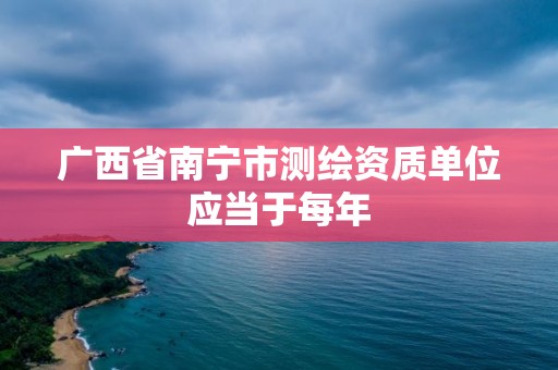 廣西省南寧市測(cè)繪資質(zhì)單位應(yīng)當(dāng)于每年