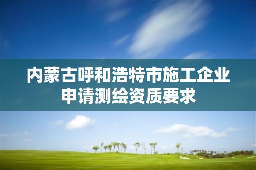 內蒙古呼和浩特市施工企業申請測繪資質要求