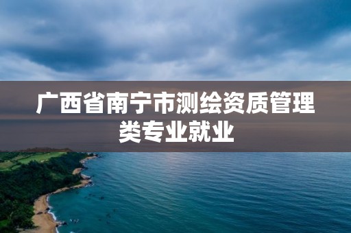 廣西省南寧市測繪資質管理類專業就業