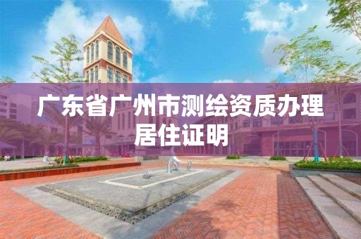 廣東省廣州市測繪資質辦理居住證明