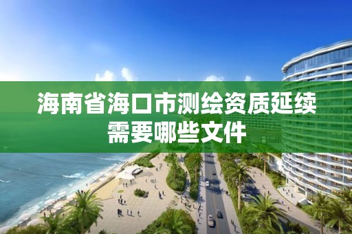 海南省海口市測繪資質(zhì)延續(xù)需要哪些文件